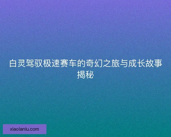 白灵驾驭极速赛车的奇幻之旅与成长故事揭秘