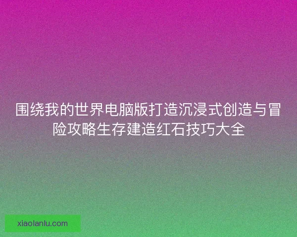 围绕我的世界电脑版打造沉浸式创造与冒险攻略生存建造红石技巧大全